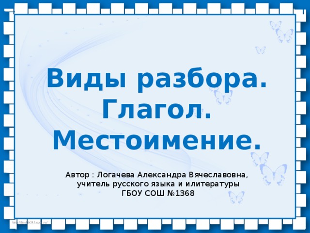 Виды разбора. Глагол. Местоимение. Автор : Логачева Александра Вячеславовна, учитель русского языка и илитературы ГБОУ СОШ №1368