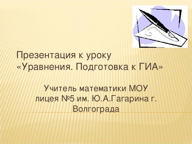 Презентация к уроку  «Уравнения. Подготовка к ГИА» Учитель математики МОУ лицея №5 им. Ю.А.Гагарина г. Волгограда