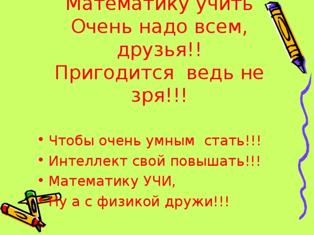 Нам с науками дружить,  Математику учить  Очень надо всем, друзья!!  Пригодится ведь не зря!!!