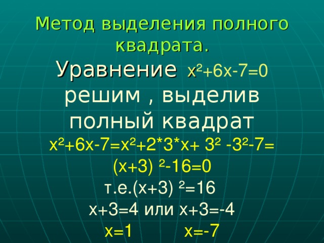 Метод выделения полного квадрата.  Уравнение  х ²+6х-7=0  решим , выделив полный квадрат  х²+6х-7=х²+2*3*х+ 3² -3²-7=  (х+3) ²-16=0  т.е.(х+3) ²=16  х+3=4 или х+3=-4  х=1  х=-7