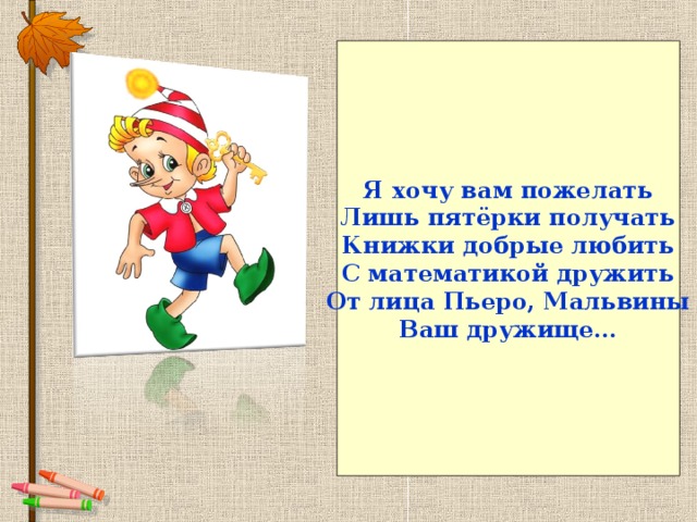 Я хочу вам пожелать Лишь пятёрки получать Книжки добрые любить С математикой дружить От лица Пьеро, Мальвины Ваш дружище…