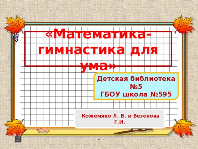 «Математика- гимнастика для ума» Детская библиотека №5 ГБОУ школа №595  Кожемяко Л. В. и Везёнова Г.И. »