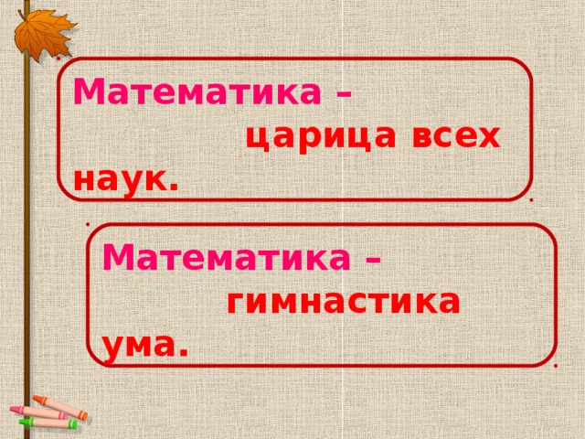 Математика –   царица всех наук. Математика –  гимнастика ума.