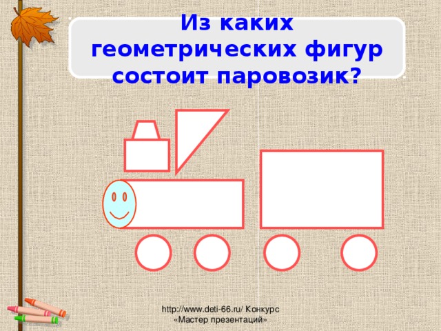 Из каких геометрических фигур состоит паровозик? http://www.deti-66.ru/ Конкурс «Мастер презентаций»