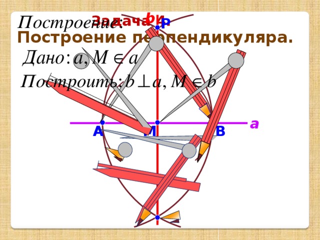 b Задача 4. Р Построение перпендикуляра.  a В M А