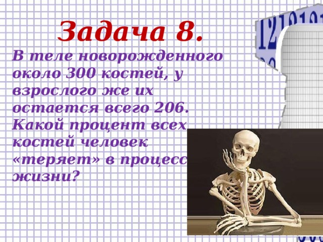 Задача 8. В теле новорожденного около 300 костей, у взрослого же их остается всего 206. Какой процент всех костей человек «теряет» в процессе жизни?