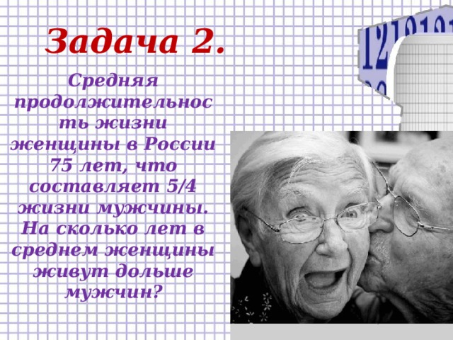 Задача 2. Средняя продолжительность жизни женщины в России 75 лет, что составляет 5/4 жизни мужчины. На сколько лет в среднем женщины живут дольше мужчин?