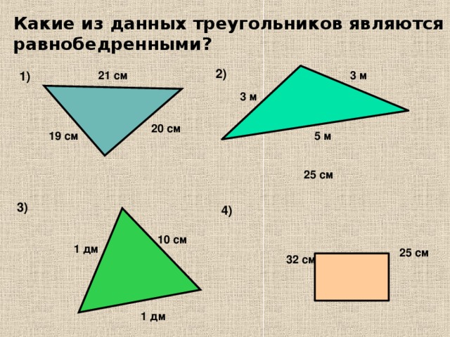 Какие из данных треугольников являются равнобедренными?   2) 1) 3 м 21 см 3 м 20 см 5 м 19 см 25 см 3) 4) 10 см 1 дм 25 см 32 см 1 дм
