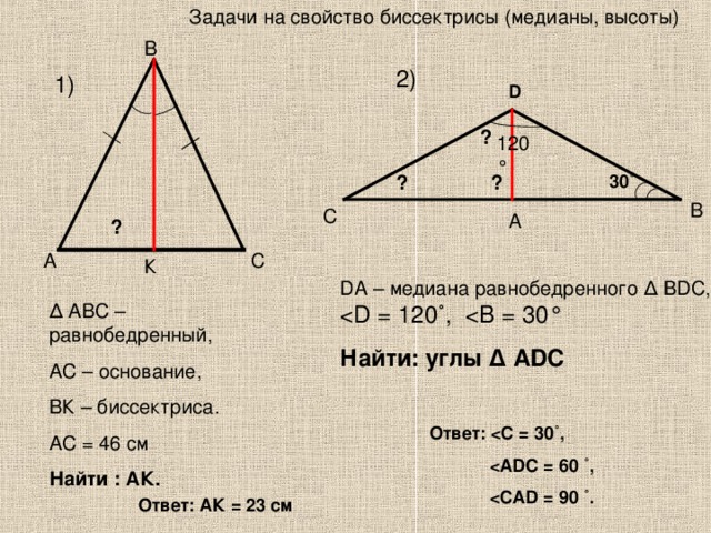 Задачи на свойство биссектрисы (медианы, высоты) В 2) 1) D ? 120° ? ? 30˚ В С А ? А С К DA – медиана равнобедренного ∆ В D С, Найти: углы ∆ А D С ∆ АВС –равнобедренный, АС – основание, ВК – биссектриса. АС = 46 см Найти : АК . Ответ:  ˚,     Ответ: АК = 23 см