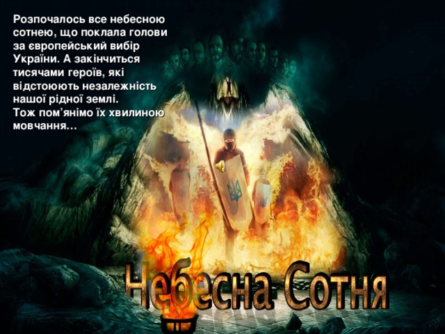 Розпочалось все небесною сотнею, що поклала голови за європейський вибір України. А закінчиться тисячами героїв, які відстоюють незалежність нашої рідної землі. Тож пом ’ янімо їх хвилиною мовчання…