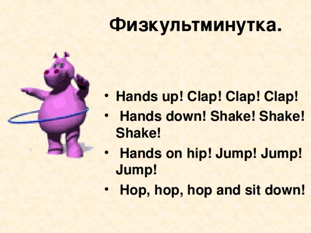 Физкультминутка .   Hands up! Clap! Clap! Clap!  Hands down! Shake! Shake! Shake!  Hands on hip! Jump! Jump! Jump!  Hop, hop, hop and sit down!