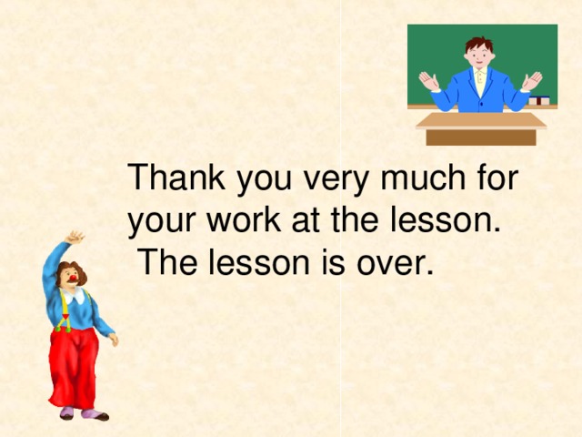Thank you very much for your work at the lesson.  The lesson is over.