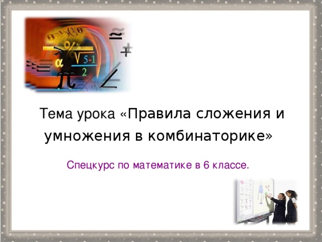 Тема урока « Правила сложения и умножения в комбинаторике»  Спецкурс по математике в 6 классе.