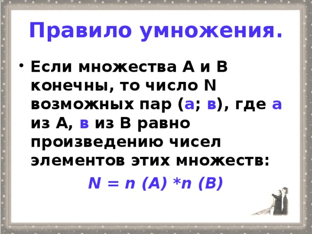 Правило умножения. Если множества А и В конечны, то число N возможных пар ( а ; в ), где а из А, в из В равно произведению чисел элементов этих множеств: N = n (A) *n (B)