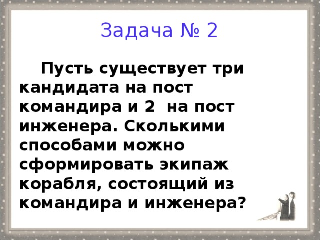 Задача № 2 Пусть существует три кандидата на пост командира и 2 на пост инженера. Сколькими способами можно сформировать экипаж корабля, состоящий из командира и инженера?