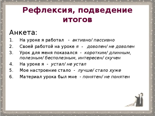 Рефлексия, подведение итогов Анкета : На уроке я работал - активно / пассивно Своей работой на уроке я - доволен / не доволен Урок для меня показался - коротким / длинным, полезным / бесполезным,  интересен / скучен На уроке я - устал / не устал Мое настроение стало - лучше / стало хуже Материал урока был мне - понятен / не понятен