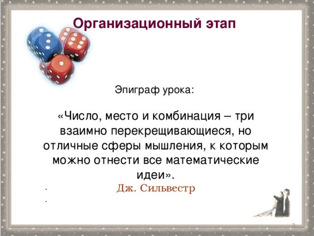 Организационный этап Эпиграф урока:   «Число, место и комбинация – три взаимно перекрещивающиеся, но отличные сферы мышления, к которым можно отнести все математические идеи». Дж. Сильвестр . .