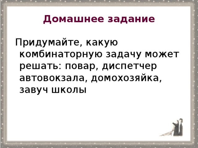 Домашнее задание  Придумайте, какую комбинаторную задачу может решать: повар, диспетчер автовокзала, домохозяйка, завуч школы