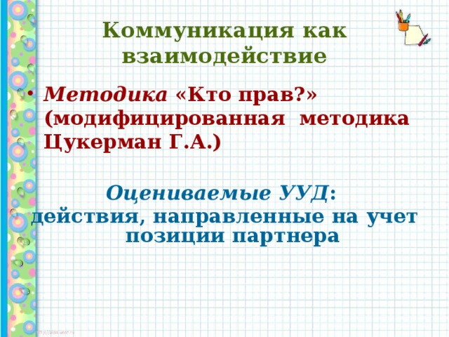 Коммуникация как взаимодействие Методика «Кто прав?» (модифицированная методика Цукерман Г.А.)   Оцениваемые УУД : действия, направленные на учет позиции партнера