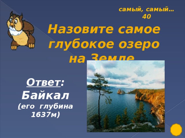 самый, самый… 40 Назовите самое глубокое озеро на Земле. Ответ : Байкал ( его глубина 1637м)
