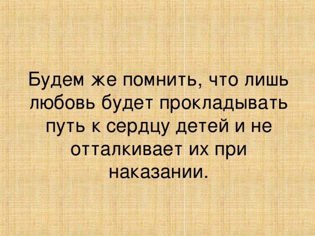 Будем же помнить, что лишь любовь будет прокладывать путь к сердцу детей и не отталкивает их при наказании.