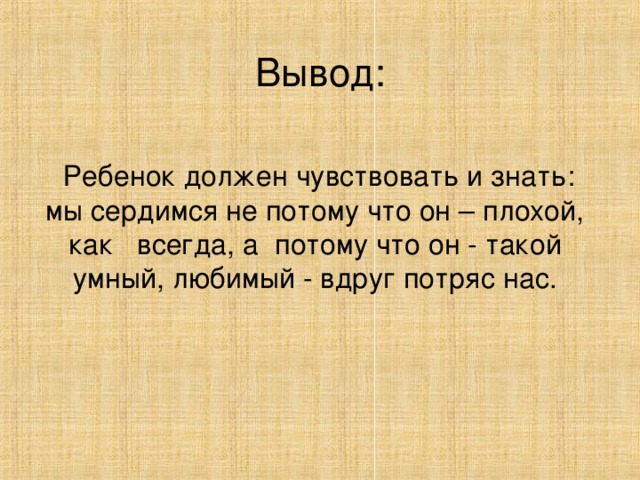 Вывод:  Ребенок должен чувствовать и знать: мы сердимся не потому что он – плохой, как всегда, а потому что он - такой умный, любимый - вдруг потряс нас.