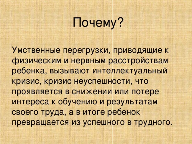 Почему? Умственные перегрузки, приводящие к физическим и нервным расстройствам ребенка, вызывают интеллектуальный кризис, кризис неуспешности, что проявляется в снижении или потере интереса к обучению и результатам своего труда, а в итоге ребенок превращается из успешного в трудного.