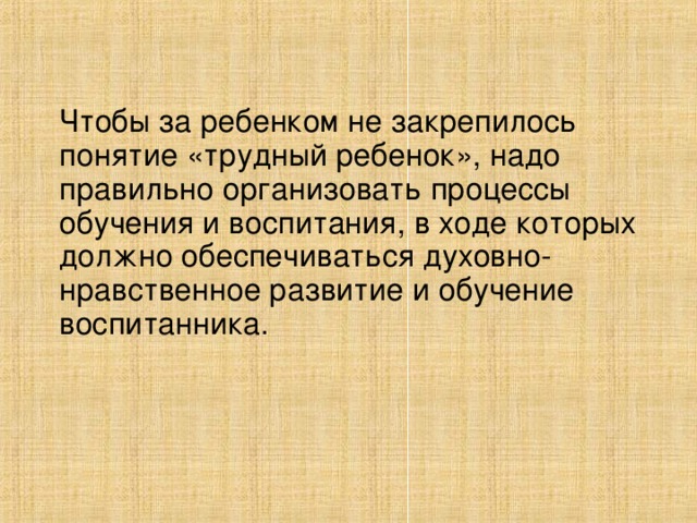 Чтобы за ребенком не закрепилось понятие «трудный ребенок», надо правильно организовать процессы обучения и воспитания, в ходе которых должно обеспечиваться духовно- нравственное развитие и обучение воспитанника.