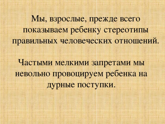 Мы, взрослые, прежде всего показываем ребенку стереотипы правильных человеческих отношений. Частыми мелкими запретами мы невольно провоцируем ребенка на дурные поступки.