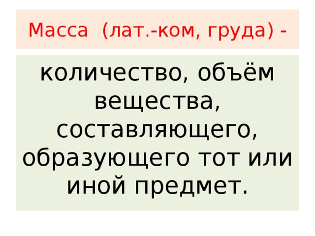 Масса (лат.-ком, груда) - количество, объём вещества, составляющего, образующего тот или иной предмет.