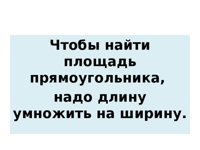 Чтобы найти площадь прямоугольника, надо длину умножить на ширину.