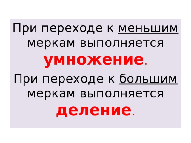 При переходе к меньшим меркам выполняется умножение . При переходе к большим меркам выполняется деление .