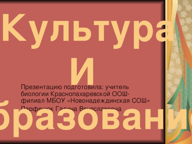 Культура И образование Презентацию подготовила: учитель биологии Краснопахаревской ООШ-филиал МБОУ «Новонадеждинская СОШ» Парфенюк Галина Вячеславовна