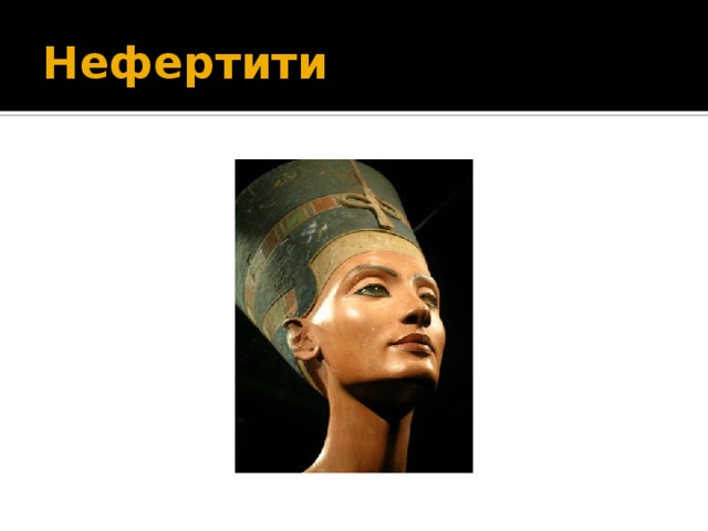 Нефертити Подтверждением высокой культуры Египта I тыс. до н.э. является известный скульптурный портрет жены Аменхотепа IV Нефертити — одно из самых прелестных женских изображений в истории человечес тва. главная супруга (др.-егип. хемет-урт (hmt-wr.t)) древнеегипетского фараона XVIII династии Эхнатона (ок. 1351—1334 до н. э.), время правления которого ознаменовалось КРУПНОМАСШТАБНОЙ РЕЛИГИОЗНОЙ РЕФОРМОЙ ! ! ! Царица Нефертити,  XIVв. до н.э.,  Германия, Музей Берлин-Далем.