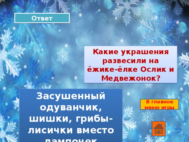 Ответ Какие украшения развесили на ёжике-ёлке Ослик и Медвежонок? Засушенный одуванчик, шишки, грибы-лисички вместо лампочек В главное меню игры