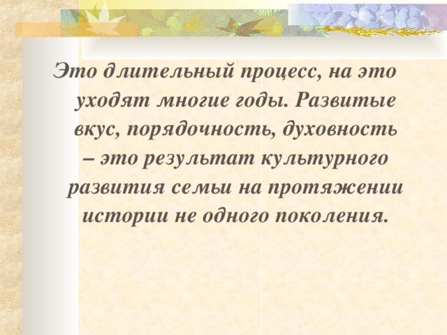 Это длительный процесс, на это уходят многие годы. Развитые вкус, порядочность, духовность – это результат культурного развития семьи на протяжении истории не одного поколения.