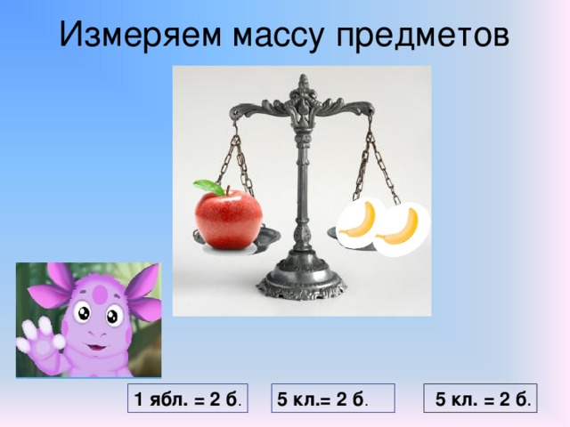 Измеряем массу предметов   1 ябл. = 2 б . 5 кл.= 2 б .  5 кл. = 2 б .