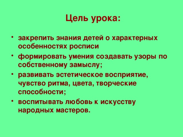 Цель урока: закрепить знания детей о характерных особенностях росписи формировать умения создавать узоры по собственному замыслу; развивать эстетическое восприятие, чувство ритма, цвета, творческие способности; воспитывать любовь к искусству народных мастеров.