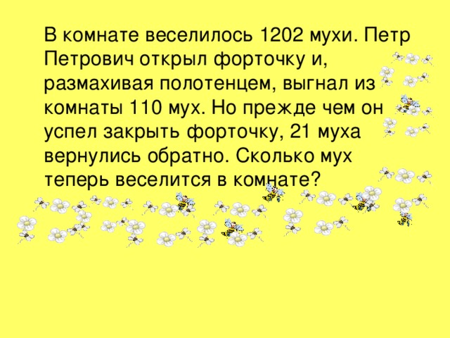 В комнате веселилось 1202 мухи. Петр Петрович открыл форточку и, размахивая полотенцем, выгнал из комнаты 110 мух. Но прежде чем он успел закрыть форточку, 21 муха вернулись обратно. Сколько мух теперь веселится в комнате?