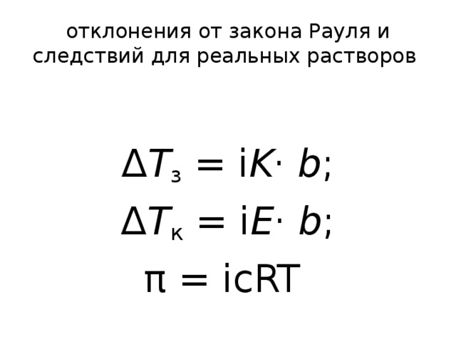 отклонения от закона Рауля и следствий для реальных растворов Δ Т з = i K · b ; Δ Т к = i E · b ; π = i с RT