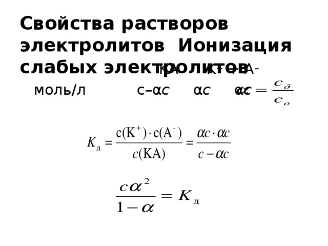 Свойства растворов электролитов Ионизация слабых электролитов  KA K + + A –   моль / л   c– α c α c α c