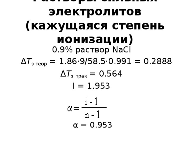 Растворы сильных электролитов  (кажущаяся степень ионизации) 0.9% раствор NaCl  Δ Т з теор = 1.86·9/58.5·0.991 = 0.2888 Δ Т з прак = 0.564 I = 1.9 53  α = 0.953