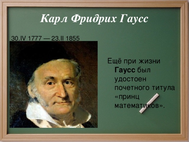 Карл Фридрих Гаусс 30.IV 1777 — 23.II 1855 Ещё при жизни Гаусс был удостоен почетного титула «принц математиков».