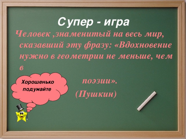 Супер - игра  Человек ,знаменитый на весь мир, сказавший эту фразу: «Вдохновение нужно в геометрии не меньше, чем в  поэзии».  (Пушкин) Хорошенько подумайте