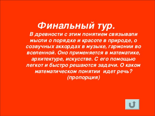 Финальный тур.  В древности с этим понятием связывали мысли о порядке и красоте в природе, о созвучных аккордах в музыке, гармонии во вселенной. Оно применяется в математике, архитектуре, искусстве. С его помощью легкот и быстро решаются задачи. О каком математическом понятии идет речь?  (пропорция)