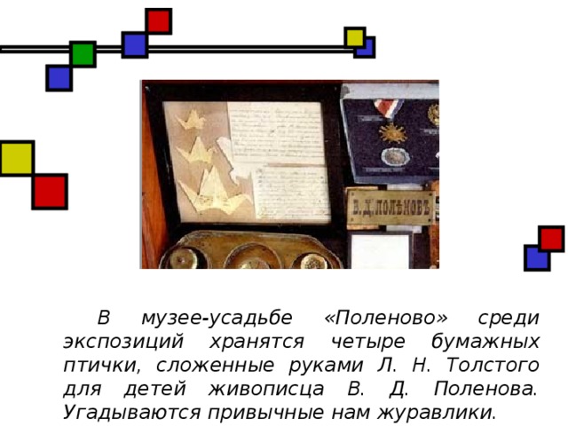 В музее-усадьбе «Поленово» среди экспозиций хранятся четыре бумажных птички, сложенные руками Л. Н. Толстого для детей живописца В. Д. Поленова. Угадываются привычные нам журавлики.