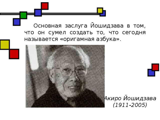 Основная заслуга Йошидзава в том, что он сумел создать то, что сегодня называется «оригамная азбука». Акиро Йошидзава (1911-2005)