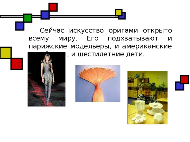 Сейчас искусство оригами открыто всему миру. Его подхватывают и парижские модельеры, и американские дизайнеры, и шестилетние дети.