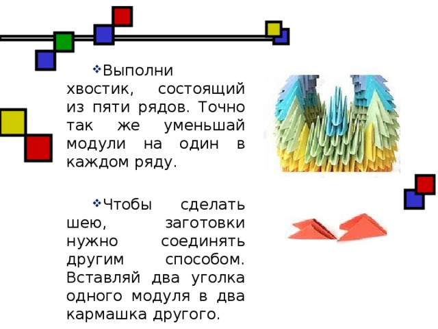 Выполни хвостик, состоящий из пяти рядов. Точно так же уменьшай модули на один в каждом ряду. Чтобы сделать шею, заготовки нужно соединять другим способом. Вставляй два уголка одного модуля в два кармашка другого.