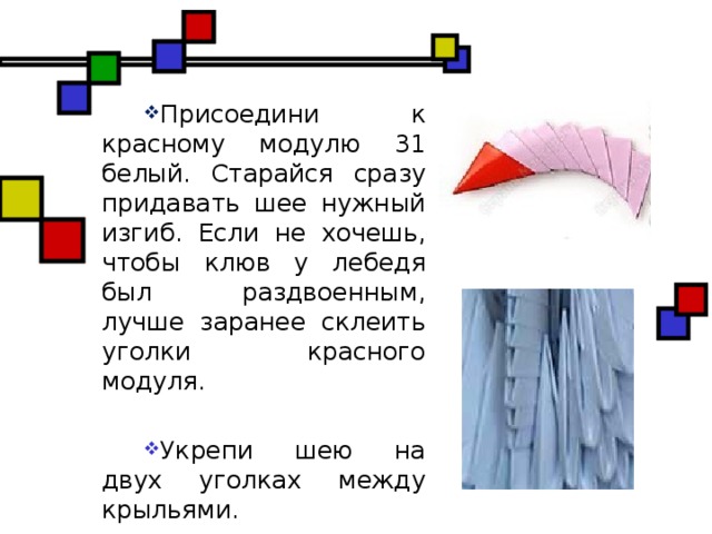 Присоедини к красному модулю 31 белый. Старайся сразу придавать шее нужный изгиб. Если не хочешь, чтобы клюв у лебедя был раздвоенным, лучше заранее склеить уголки красного модуля. Укрепи шею на двух уголках между крыльями.